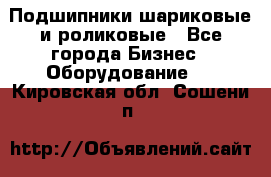 Подшипники шариковые и роликовые - Все города Бизнес » Оборудование   . Кировская обл.,Сошени п.